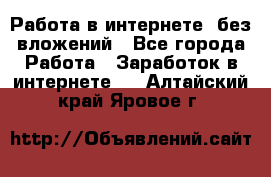 Работа в интернете, без вложений - Все города Работа » Заработок в интернете   . Алтайский край,Яровое г.